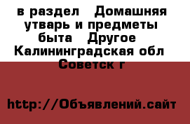  в раздел : Домашняя утварь и предметы быта » Другое . Калининградская обл.,Советск г.